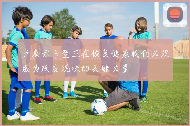 卢表示卡登正在恢复健康我们必须成为改变现状的关键力量