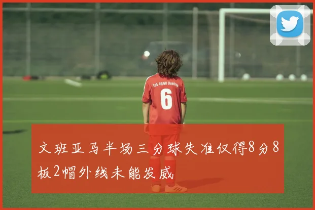 文班亚马半场三分球失准仅得8分8板2帽外线未能发威