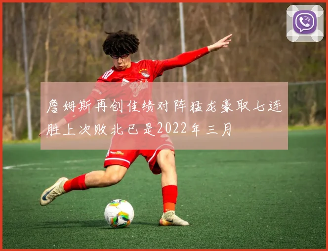詹姆斯再创佳绩对阵猛龙豪取七连胜上次败北已是2022年三月