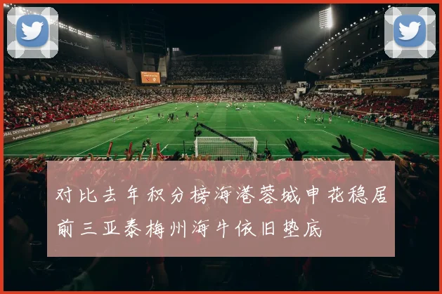 对比去年积分榜海港蓉城申花稳居前三亚泰梅州海牛依旧垫底