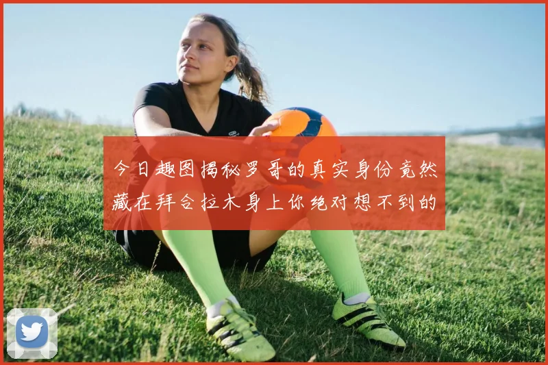 今日趣图揭秘罗哥的真实身份竟然藏在拜合拉木身上你绝对想不到的真相