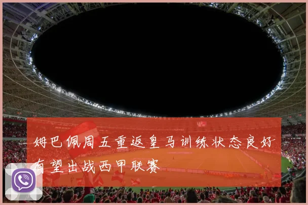 姆巴佩周五重返皇马训练状态良好有望出战西甲联赛
