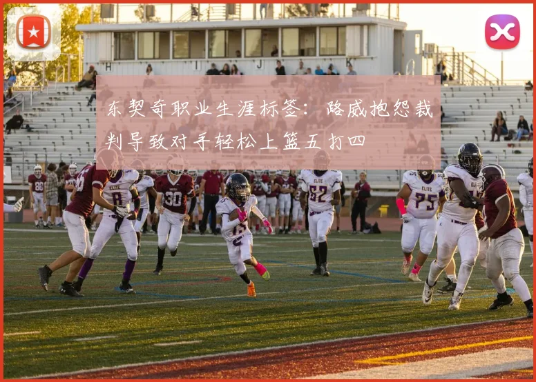 东契奇职业生涯标签：路威抱怨裁判导致对手轻松上篮五打四