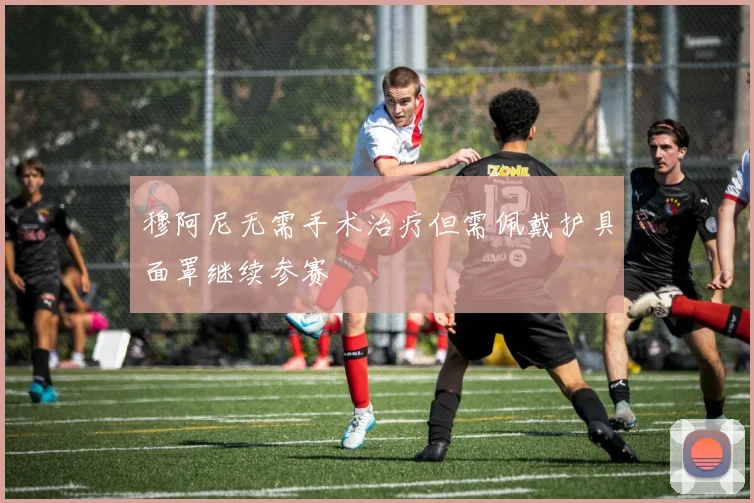 穆阿尼无需手术治疗但需佩戴护具面罩继续参赛