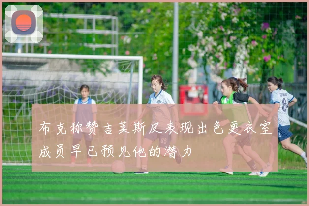 布克称赞吉莱斯皮表现出色更衣室成员早已预见他的潜力