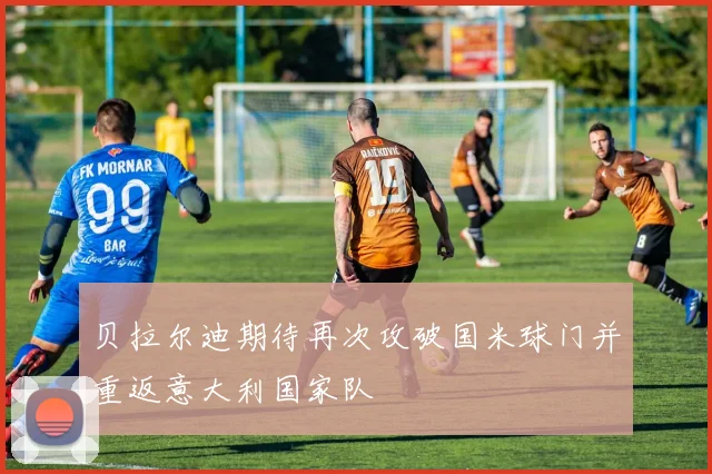 贝拉尔迪期待再次攻破国米球门并重返意大利国家队
