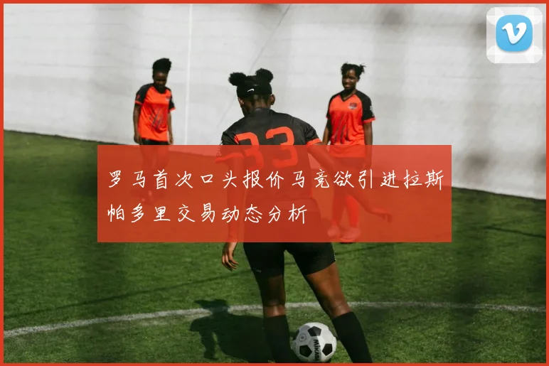 罗马首次口头报价马竞欲引进拉斯帕多里交易动态分析