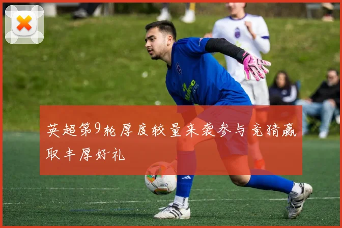 英超第9轮厚度较量来袭参与竞猜赢取丰厚好礼