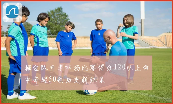 掘金队开季四场比赛得分120以上命中率超50创历史新纪录