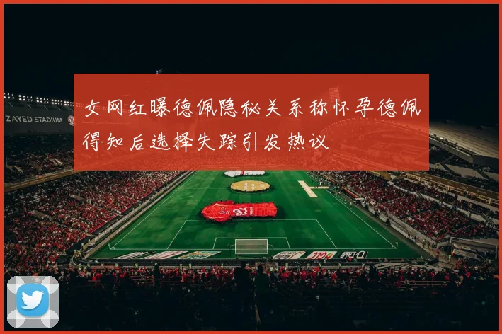 女网红曝德佩隐秘关系称怀孕德佩得知后选择失踪引发热议