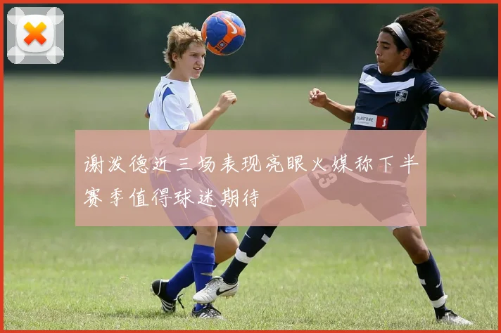 谢泼德近三场表现亮眼火媒称下半赛季值得球迷期待