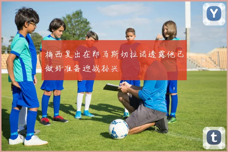 梅西复出在即马斯切拉诺透露他已做好准备迎战孙兴慜