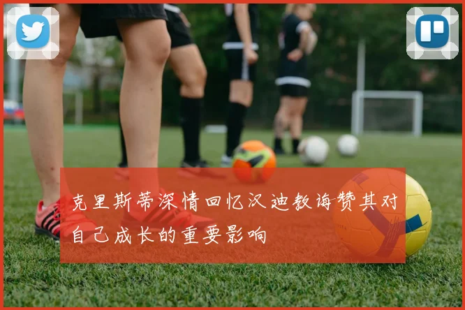 克里斯蒂深情回忆汉迪教诲赞其对自己成长的重要影响