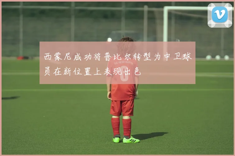 西蒙尼成功将普比尔转型为中卫球员在新位置上表现出色