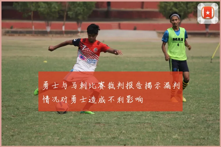 勇士与马刺比赛裁判报告揭示漏判情况对勇士造成不利影响