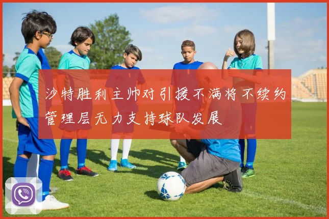 沙特胜利主帅对引援不满将不续约管理层无力支持球队发展