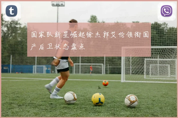 国家队新星崛起徐杰郭艾伦领衔国产后卫状态盘点