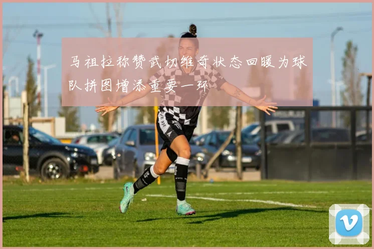 马祖拉称赞武切维奇状态回暖为球队拼图增添重要一环