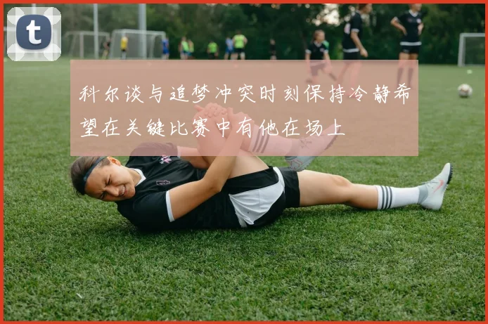 科尔谈与追梦冲突时刻保持冷静希望在关键比赛中有他在场上