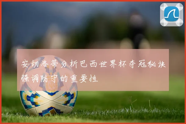 安切洛蒂分析巴西世界杯夺冠秘诀强调防守的重要性