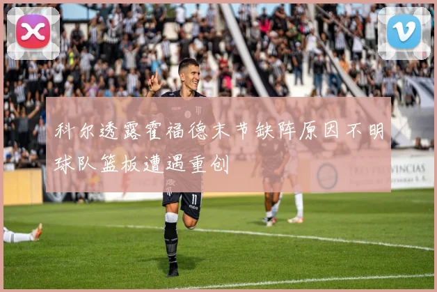 科尔透露霍福德末节缺阵原因不明球队篮板遭遇重创