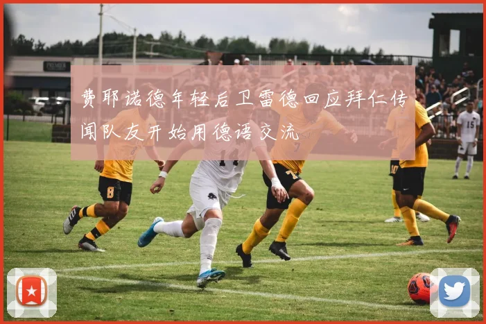 费耶诺德年轻后卫雷德回应拜仁传闻队友开始用德语交流