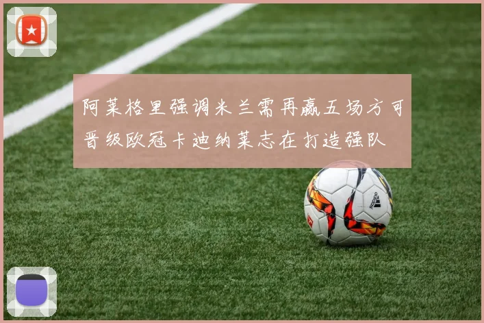 阿莱格里强调米兰需再赢五场方可晋级欧冠卡迪纳莱志在打造强队