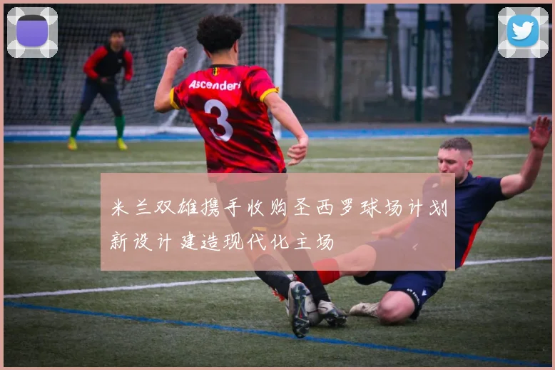 米兰双雄携手收购圣西罗球场计划新设计建造现代化主场