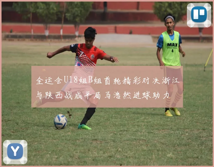 全运会U18组B组首轮精彩对决浙江与陕西战成平局马浩然进球助力