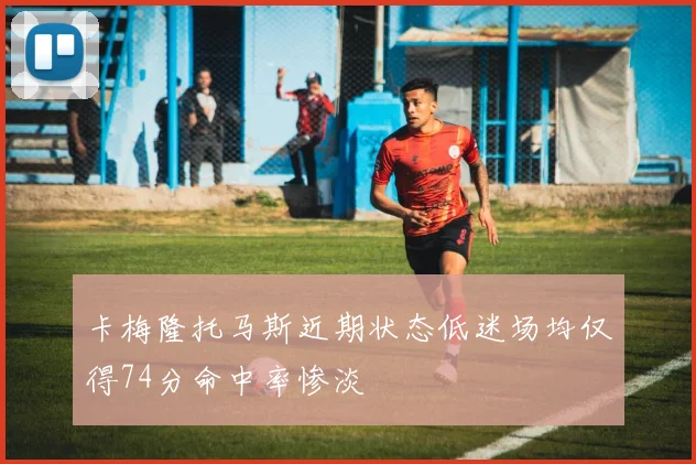 卡梅隆托马斯近期状态低迷场均仅得74分命中率惨淡