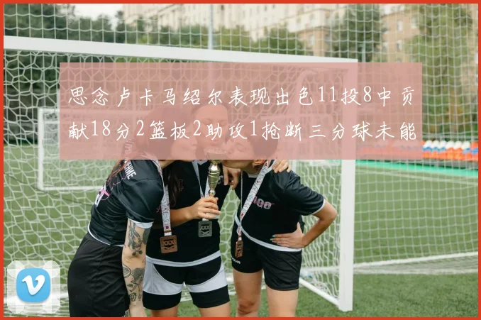 思念卢卡马绍尔表现出色11投8中贡献18分2篮板2助攻1抢断三分球未能命中