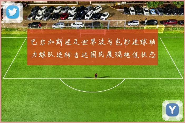 巴尔加斯逆足世界波与包抄进球助力球队逆转吉达国民展现绝佳状态