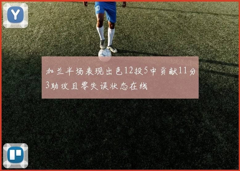 加兰半场表现出色12投5中贡献11分3助攻且零失误状态在线